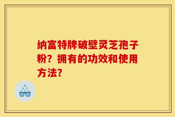 纳富特牌破壁灵芝孢子粉?拥有的功效和使用方法?