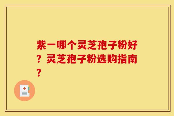 紫一哪个灵芝孢子粉好？灵芝孢子粉选购指南？