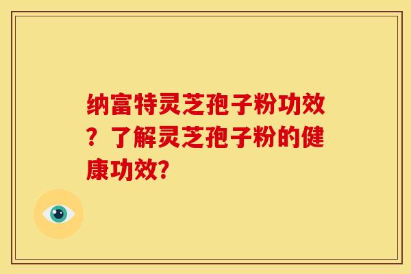 纳富特灵芝孢子粉功效?了解灵芝孢子粉的健康功效?
