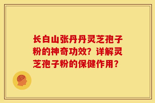 长白山张丹丹灵芝孢子粉的神奇功效?详解灵芝孢子粉的保健作用?