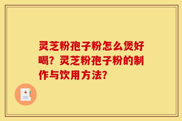 灵芝粉孢子粉怎么煲好喝?灵芝粉孢子粉的制作与饮用方法?