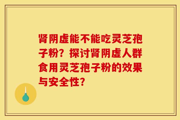 肾阴虚能不能吃灵芝孢子粉？探讨肾阴虚人群食用灵芝孢子粉的效果与安全性？