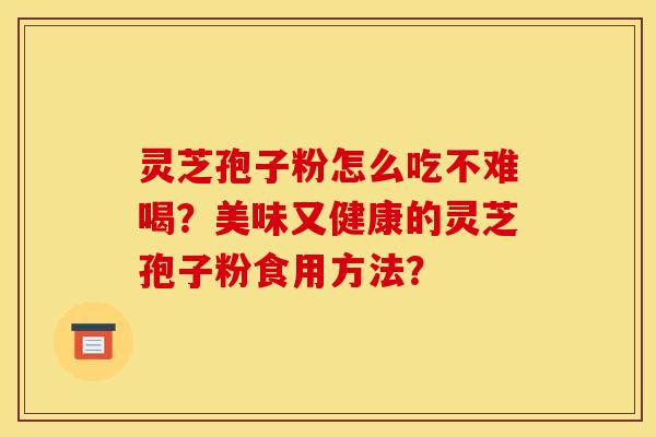 灵芝孢子粉怎么吃不难喝?美味又健康的灵芝孢子粉食用方法?