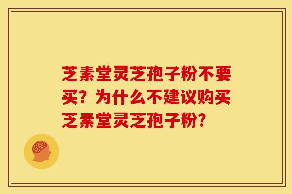 芝素堂灵芝孢子粉不要买？为什么不建议购买芝素堂灵芝孢子粉？