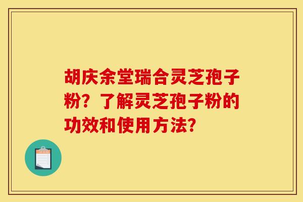 胡庆余堂瑞合灵芝孢子粉？了解灵芝孢子粉的功效和使用方法？