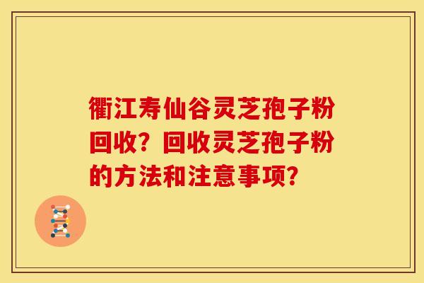 衢江寿仙谷灵芝孢子粉回收？回收灵芝孢子粉的方法和注意事项？