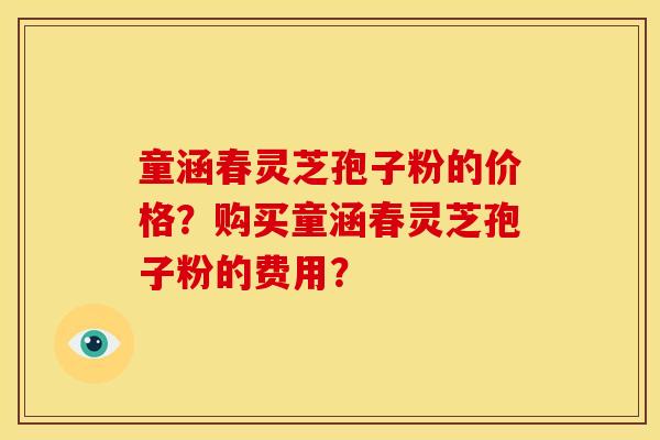 童涵春灵芝孢子粉的价格?购买童涵春灵芝孢子粉的费用?