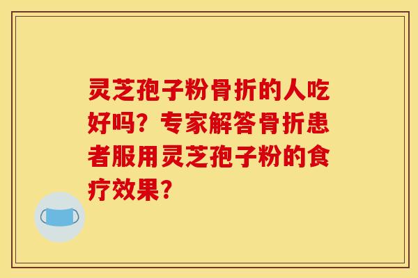 灵芝孢子粉骨折的人吃好吗?专家解答骨折患者服用灵芝孢子粉的食疗效果?