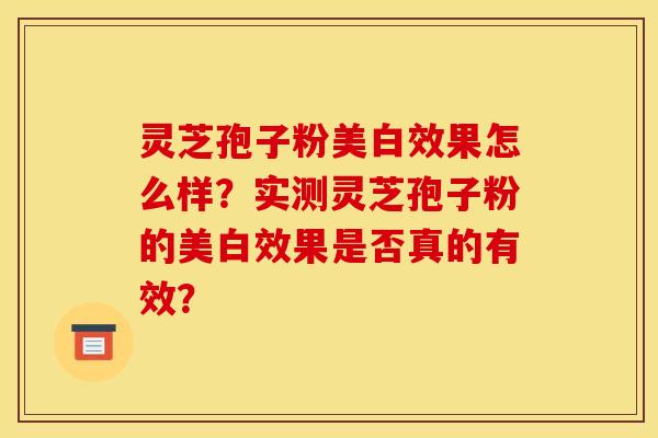 灵芝孢子粉美白效果怎么样?实测灵芝孢子粉的美白效果是否真的有效?