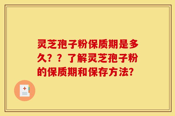 灵芝孢子粉保质期是多久？？了解灵芝孢子粉的保质期和保存方法？