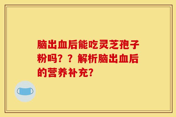 脑出血后能吃灵芝孢子粉吗？？解析脑出血后的营养补充？
