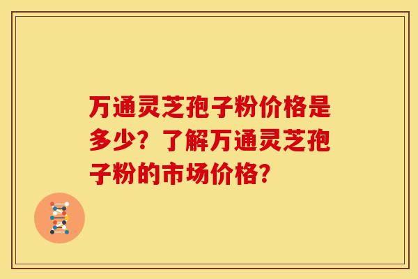 万通灵芝孢子粉价格是多少?了解万通灵芝孢子粉的市场价格?