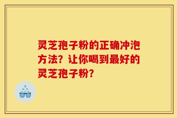 灵芝孢子粉的正确冲泡方法？让你喝到最好的灵芝孢子粉？