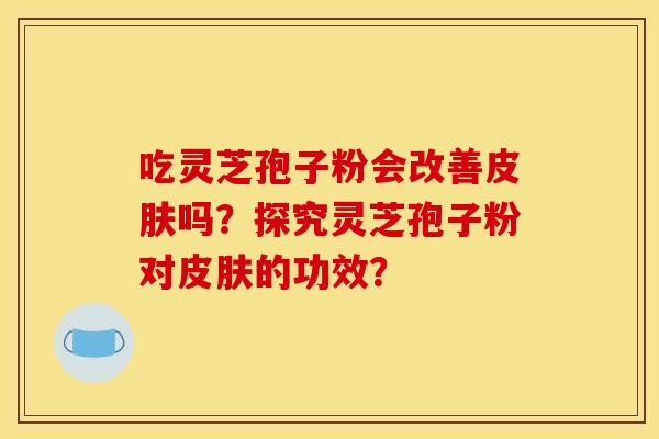 吃灵芝孢子粉会改善皮肤吗?探究灵芝孢子粉对皮肤的功效?