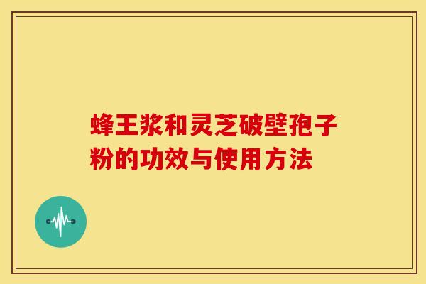 蜂王浆和灵芝破壁孢子粉的功效与使用方法