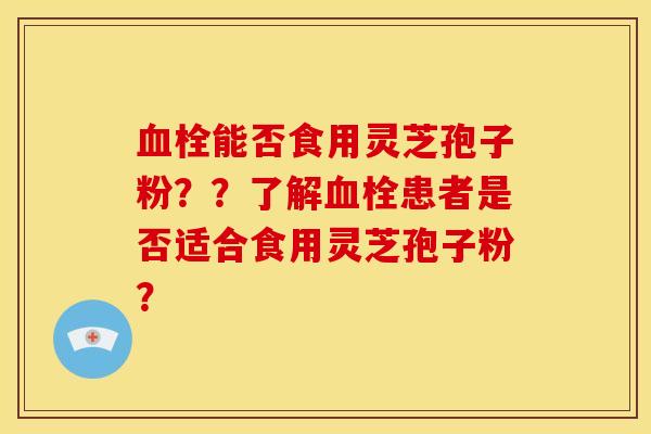 血栓能否食用灵芝孢子粉？？了解血栓患者是否适合食用灵芝孢子粉？