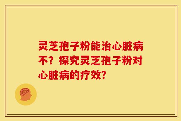 灵芝孢子粉能治心脏病不？探究灵芝孢子粉对心脏病的疗效？