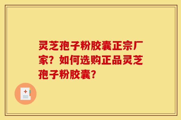 灵芝孢子粉胶囊正宗厂家？如何选购正品灵芝孢子粉胶囊？