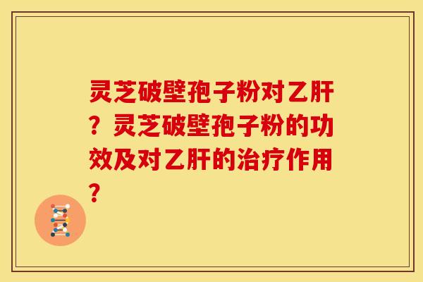 灵芝破壁孢子粉对乙肝?灵芝破壁孢子粉的功效及对乙肝的治疗作用?