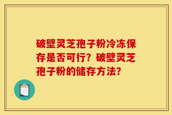 破壁灵芝孢子粉冷冻保存是否可行?破壁灵芝孢子粉的储存方法?