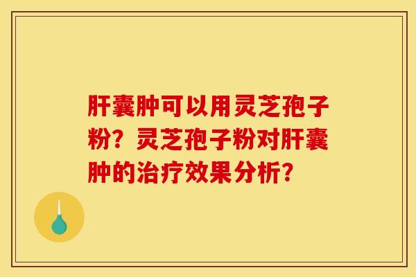 肝囊肿可以用灵芝孢子粉？灵芝孢子粉对肝囊肿的治疗效果分析？