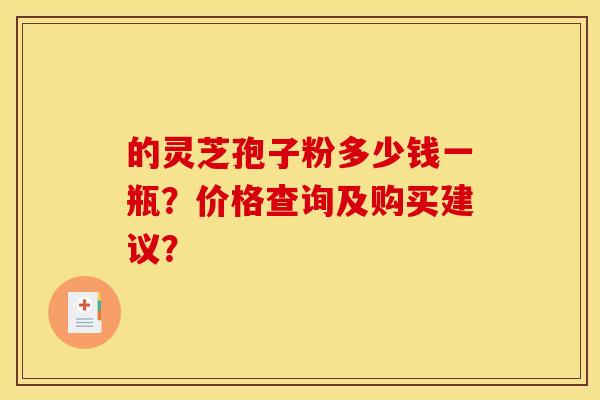 的灵芝孢子粉多少钱一瓶?价格查询及购买建议?