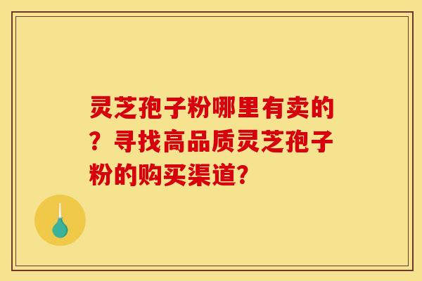 灵芝孢子粉哪里有卖的？寻找高品质灵芝孢子粉的购买渠道？