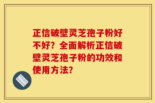 正信破壁灵芝孢子粉好不好?全面解析正信破壁灵芝孢子粉的功效和使用方法?