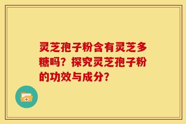 灵芝孢子粉含有灵芝多糖吗?探究灵芝孢子粉的功效与成分?