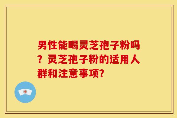 男性能喝灵芝孢子粉吗？灵芝孢子粉的适用人群和注意事项？