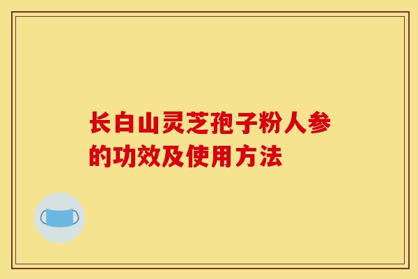 长白山灵芝孢子粉人参的功效及使用方法