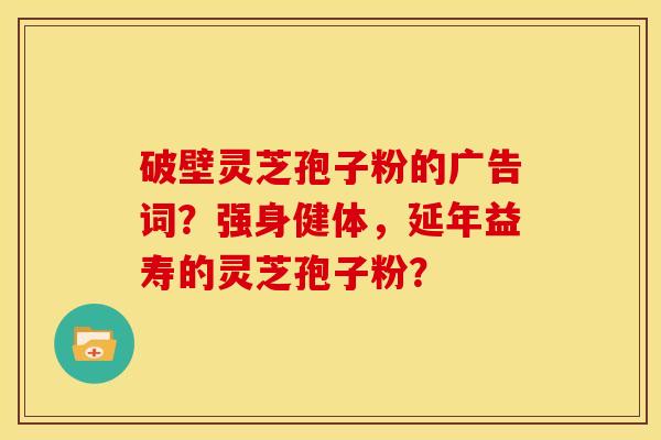 破壁灵芝孢子粉的广告词?强身健体,延年益寿的灵芝孢子粉?