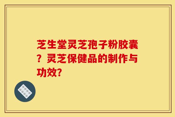 芝生堂灵芝孢子粉胶囊？灵芝保健品的制作与功效？