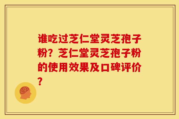 谁吃过芝仁堂灵芝孢子粉？芝仁堂灵芝孢子粉的使用效果及口碑评价？