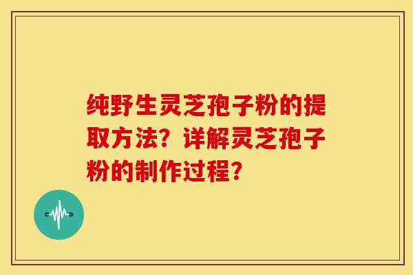 纯野生灵芝孢子粉的提取方法?详解灵芝孢子粉的制作过程?