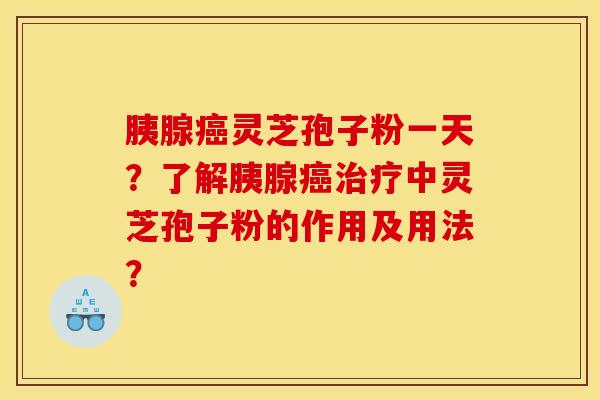 胰腺癌灵芝孢子粉一天？了解胰腺癌治疗中灵芝孢子粉的作用及用法？