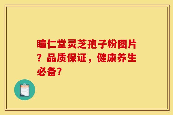 瞳仁堂灵芝孢子粉图片?品质保证,健康养生必备?