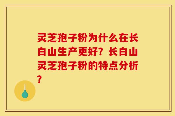 灵芝孢子粉为什么在长白山生产更好？长白山灵芝孢子粉的特点分析？