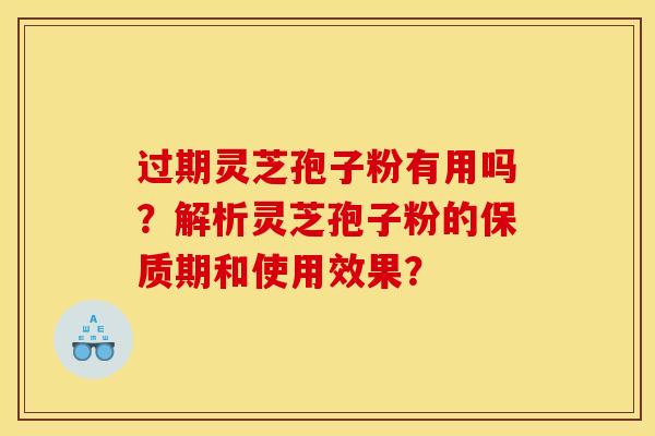 过期灵芝孢子粉有用吗?解析灵芝孢子粉的保质期和使用效果?