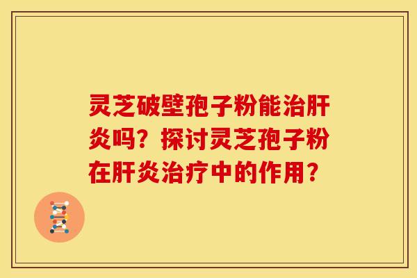 灵芝破壁孢子粉能治肝炎吗？探讨灵芝孢子粉在肝炎治疗中的作用？