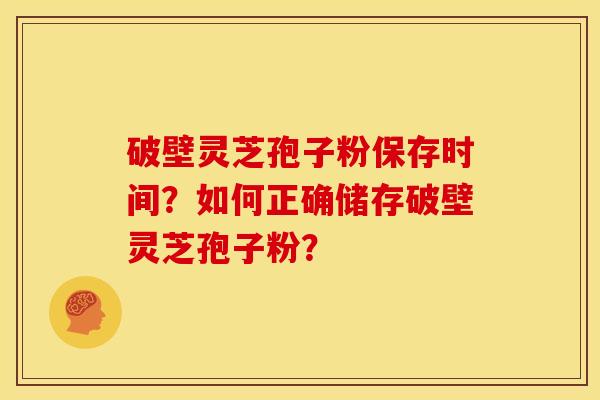 破壁灵芝孢子粉保存时间?如何正确储存破壁灵芝孢子粉?
