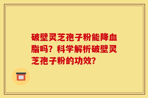 破壁灵芝孢子粉能降血脂吗?科学解析破壁灵芝孢子粉的功效?