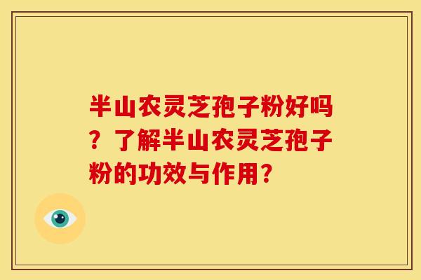 半山农灵芝孢子粉好吗?了解半山农灵芝孢子粉的功效与作用?