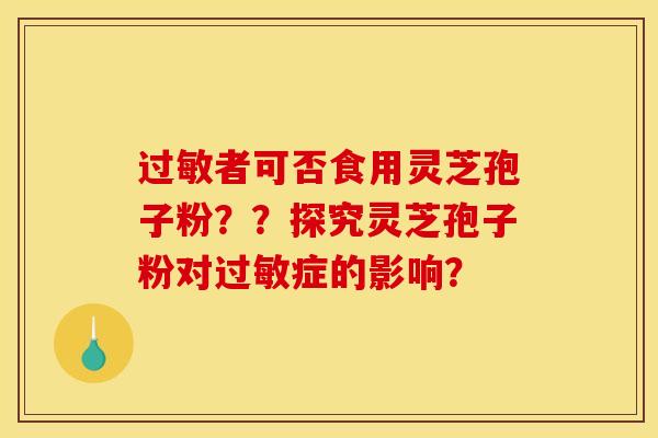过敏者可否食用灵芝孢子粉??探究灵芝孢子粉对过敏症的影响?