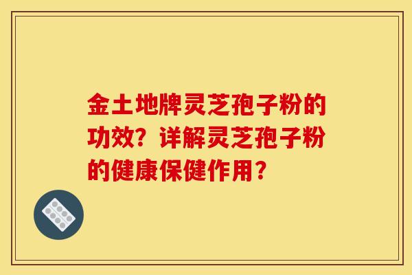 金土地牌灵芝孢子粉的功效？详解灵芝孢子粉的健康保健作用？