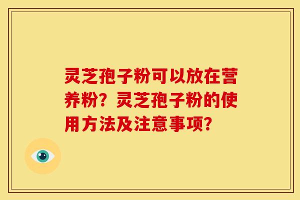 灵芝孢子粉可以放在营养粉？灵芝孢子粉的使用方法及注意事项？