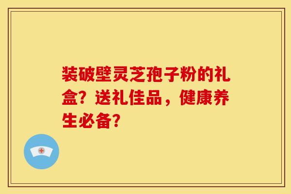 装破壁灵芝孢子粉的礼盒？送礼佳品，健康养生必备？