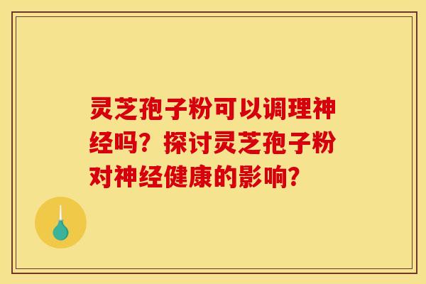 灵芝孢子粉可以调理神经吗?探讨灵芝孢子粉对神经健康的影响?