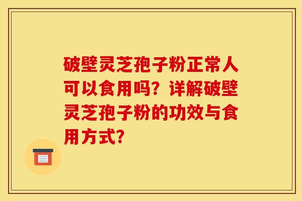 破壁灵芝孢子粉正常人可以食用吗？详解破壁灵芝孢子粉的功效与食用方式？
