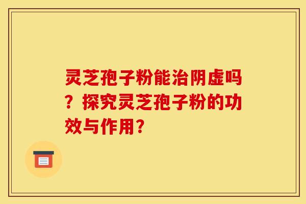 灵芝孢子粉能治阴虚吗？探究灵芝孢子粉的功效与作用？